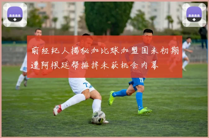 前经纪人揭秘加比球加盟国米初期遭阿根廷帮排挤未获机会内幕
